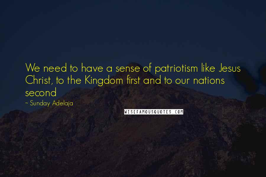 Sunday Adelaja Quotes: We need to have a sense of patriotism like Jesus Christ, to the Kingdom first and to our nations second