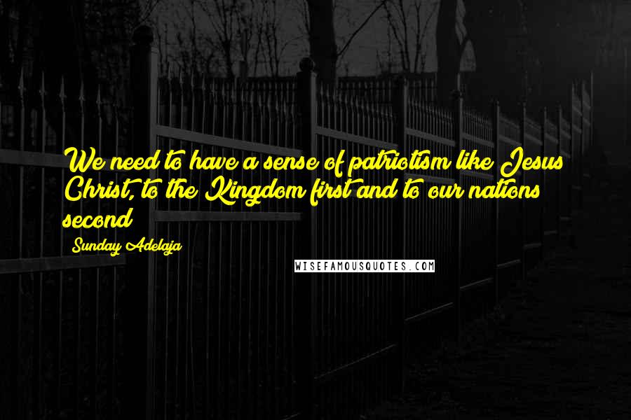 Sunday Adelaja Quotes: We need to have a sense of patriotism like Jesus Christ, to the Kingdom first and to our nations second