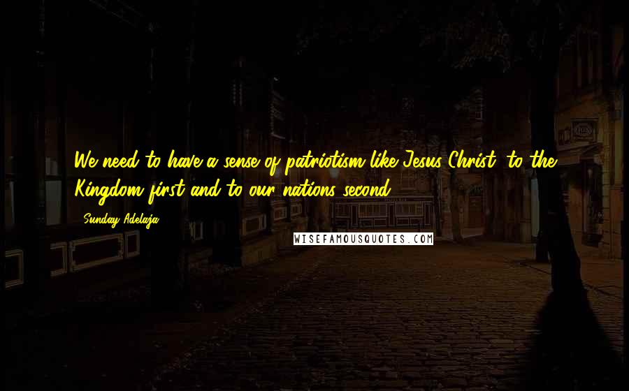 Sunday Adelaja Quotes: We need to have a sense of patriotism like Jesus Christ, to the Kingdom first and to our nations second