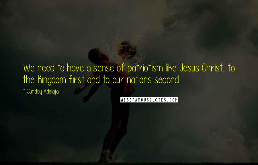 Sunday Adelaja Quotes: We need to have a sense of patriotism like Jesus Christ, to the Kingdom first and to our nations second