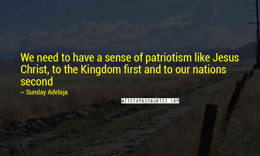 Sunday Adelaja Quotes: We need to have a sense of patriotism like Jesus Christ, to the Kingdom first and to our nations second