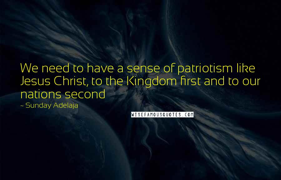 Sunday Adelaja Quotes: We need to have a sense of patriotism like Jesus Christ, to the Kingdom first and to our nations second