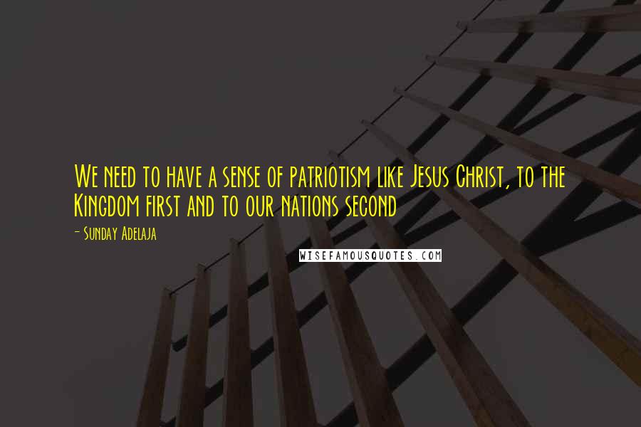 Sunday Adelaja Quotes: We need to have a sense of patriotism like Jesus Christ, to the Kingdom first and to our nations second