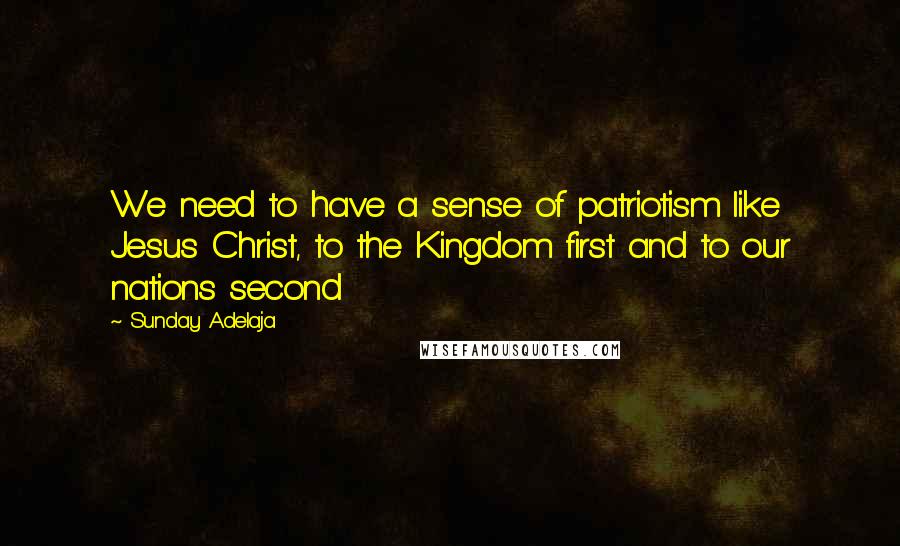 Sunday Adelaja Quotes: We need to have a sense of patriotism like Jesus Christ, to the Kingdom first and to our nations second