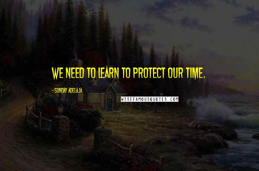 Sunday Adelaja Quotes: We need to learn to protect our time.