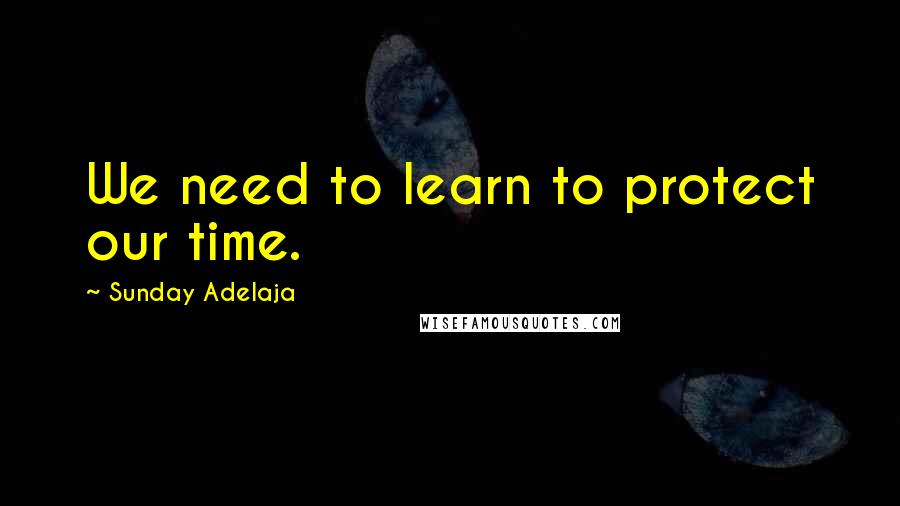 Sunday Adelaja Quotes: We need to learn to protect our time.