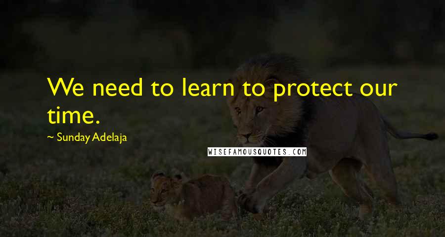 Sunday Adelaja Quotes: We need to learn to protect our time.