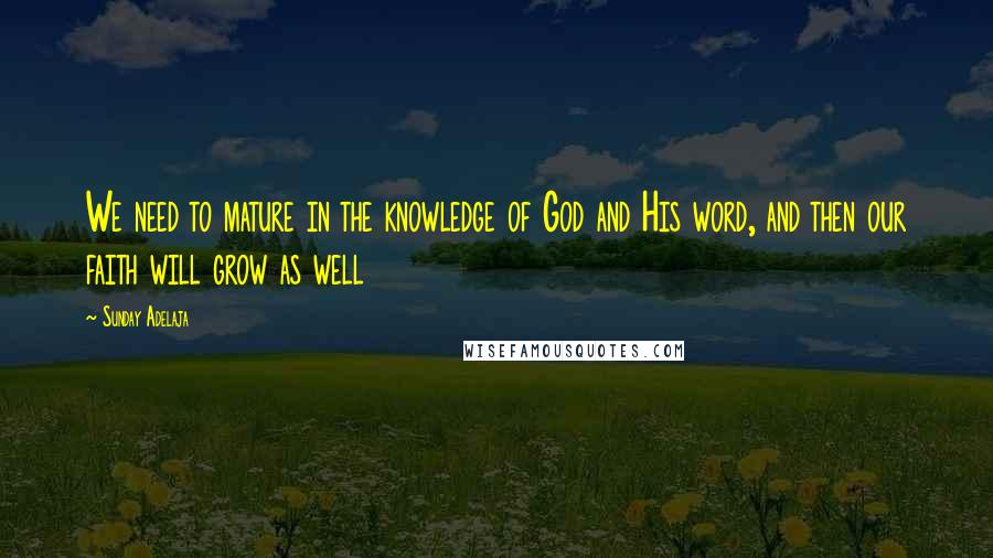 Sunday Adelaja Quotes: We need to mature in the knowledge of God and His word, and then our faith will grow as well