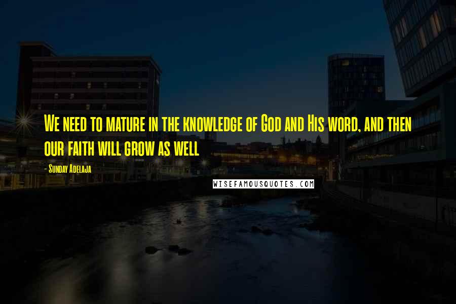 Sunday Adelaja Quotes: We need to mature in the knowledge of God and His word, and then our faith will grow as well