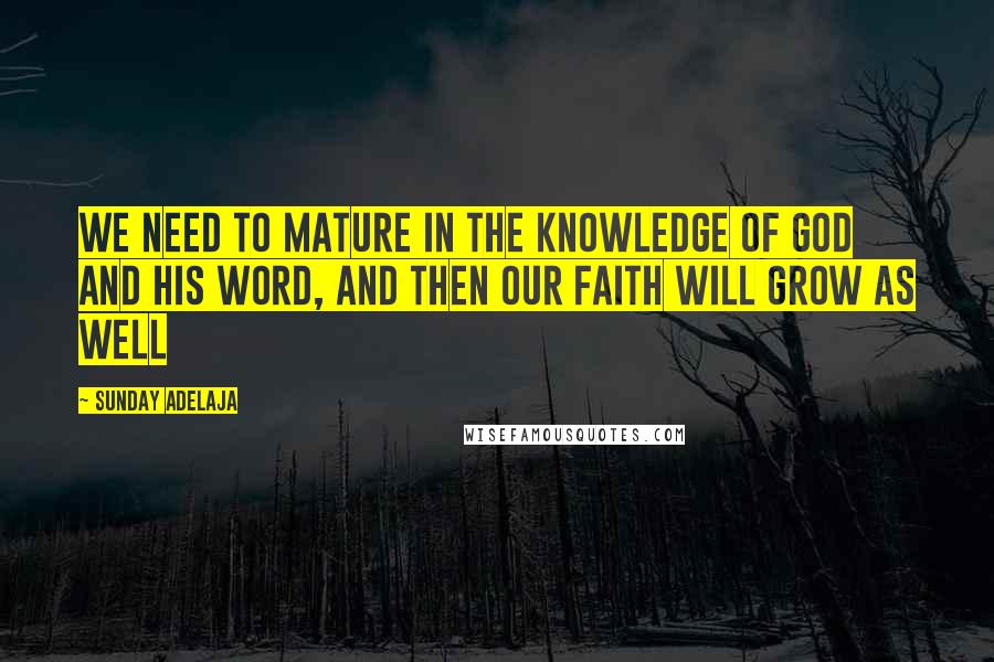 Sunday Adelaja Quotes: We need to mature in the knowledge of God and His word, and then our faith will grow as well