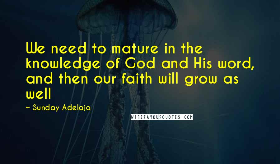 Sunday Adelaja Quotes: We need to mature in the knowledge of God and His word, and then our faith will grow as well