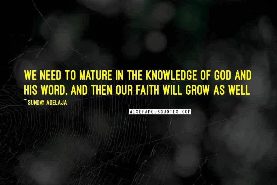 Sunday Adelaja Quotes: We need to mature in the knowledge of God and His word, and then our faith will grow as well