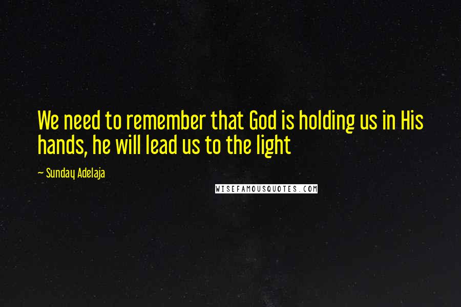 Sunday Adelaja Quotes: We need to remember that God is holding us in His hands, he will lead us to the light