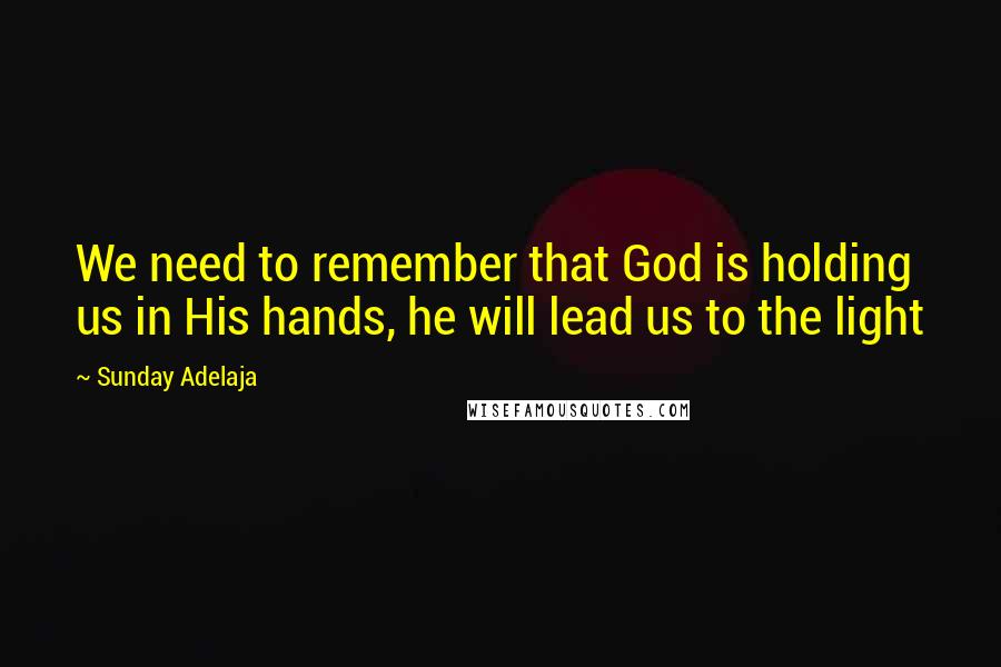 Sunday Adelaja Quotes: We need to remember that God is holding us in His hands, he will lead us to the light