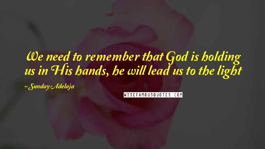 Sunday Adelaja Quotes: We need to remember that God is holding us in His hands, he will lead us to the light