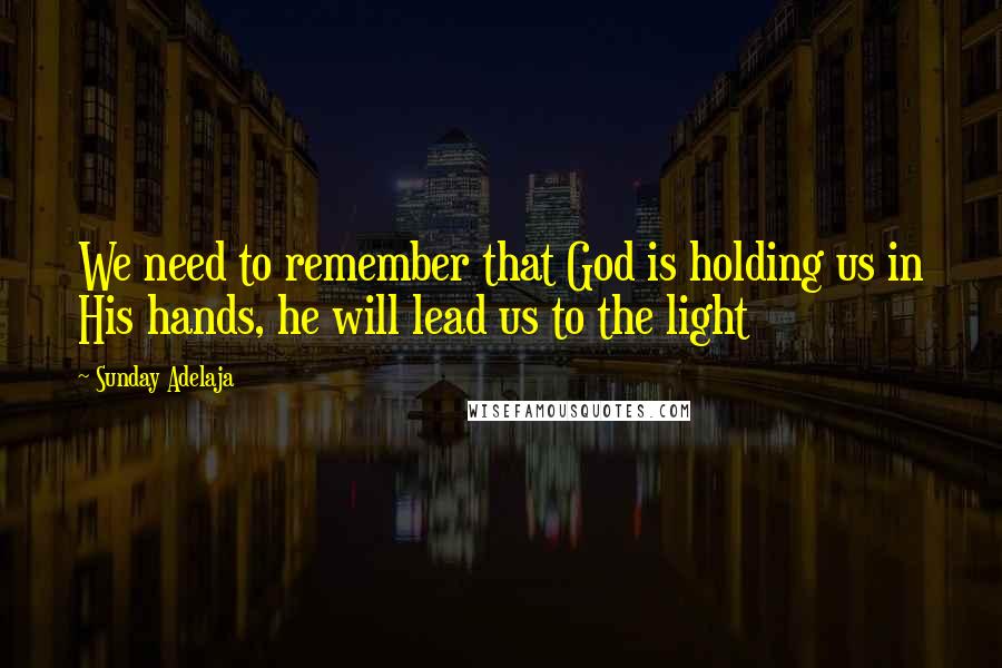 Sunday Adelaja Quotes: We need to remember that God is holding us in His hands, he will lead us to the light