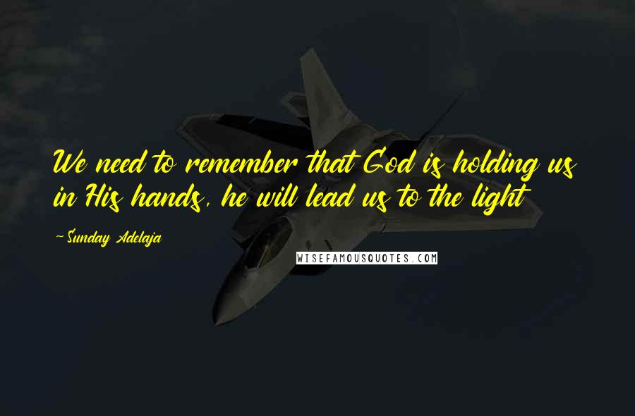 Sunday Adelaja Quotes: We need to remember that God is holding us in His hands, he will lead us to the light