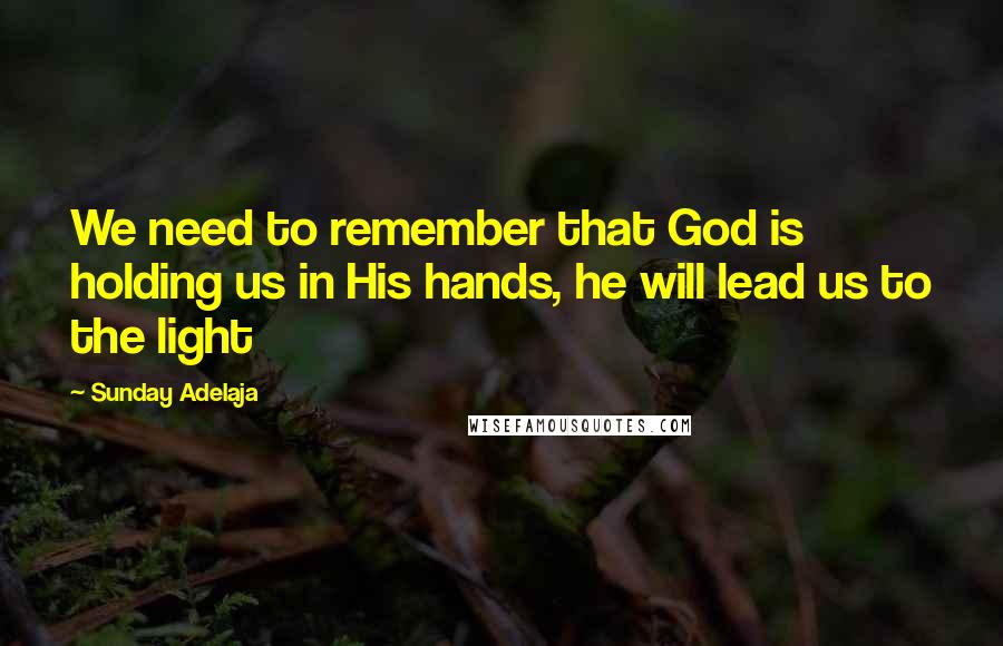 Sunday Adelaja Quotes: We need to remember that God is holding us in His hands, he will lead us to the light