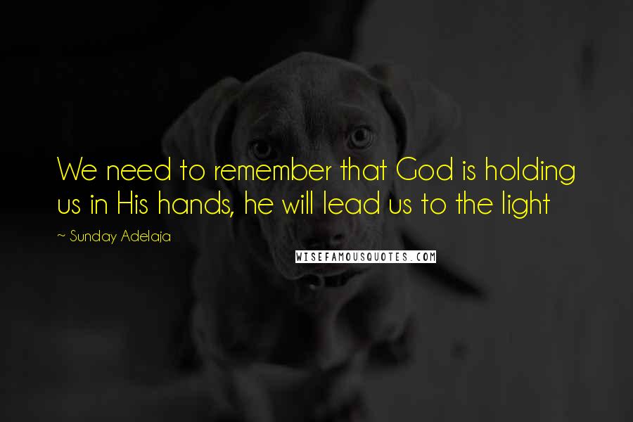 Sunday Adelaja Quotes: We need to remember that God is holding us in His hands, he will lead us to the light