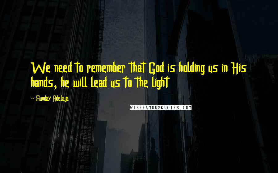 Sunday Adelaja Quotes: We need to remember that God is holding us in His hands, he will lead us to the light