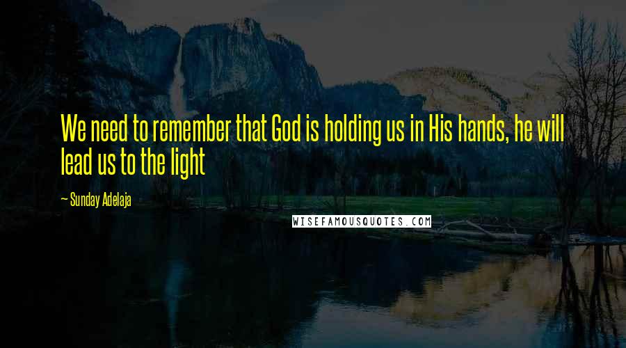 Sunday Adelaja Quotes: We need to remember that God is holding us in His hands, he will lead us to the light