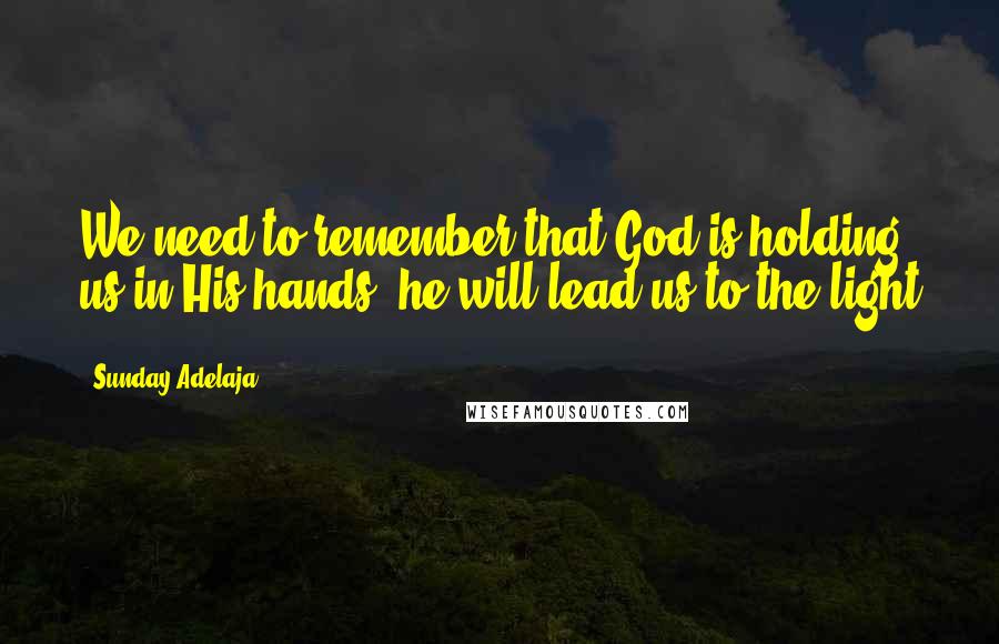 Sunday Adelaja Quotes: We need to remember that God is holding us in His hands, he will lead us to the light