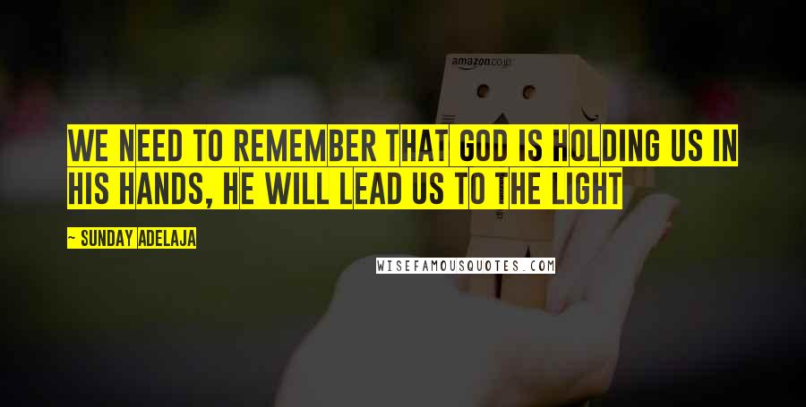 Sunday Adelaja Quotes: We need to remember that God is holding us in His hands, he will lead us to the light