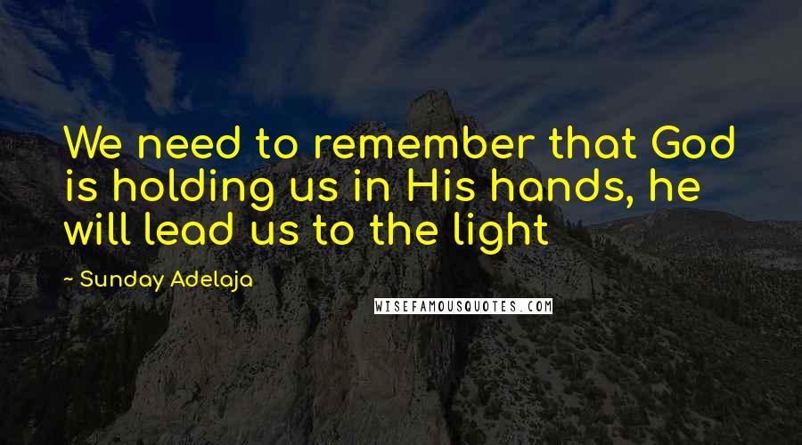 Sunday Adelaja Quotes: We need to remember that God is holding us in His hands, he will lead us to the light