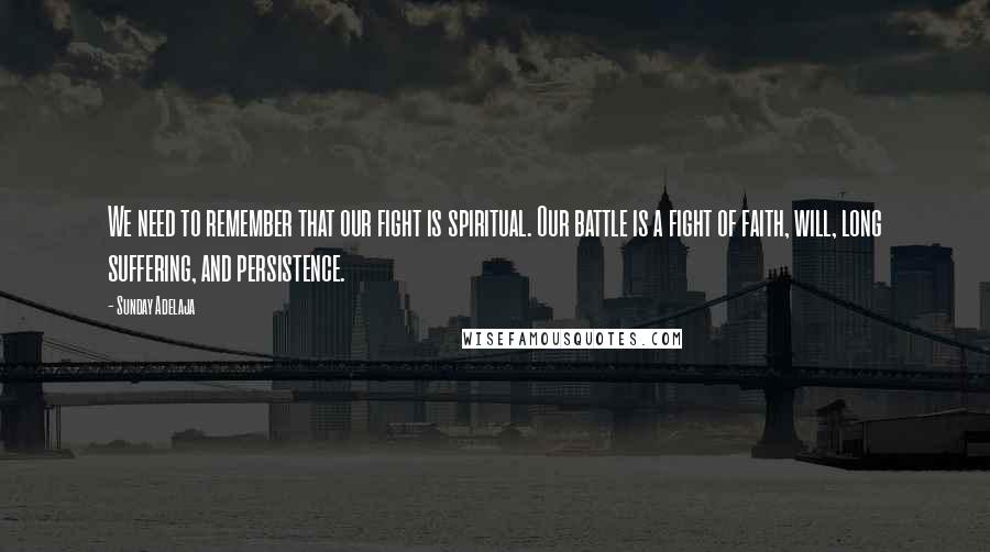 Sunday Adelaja Quotes: We need to remember that our fight is spiritual. Our battle is a fight of faith, will, long suffering, and persistence.