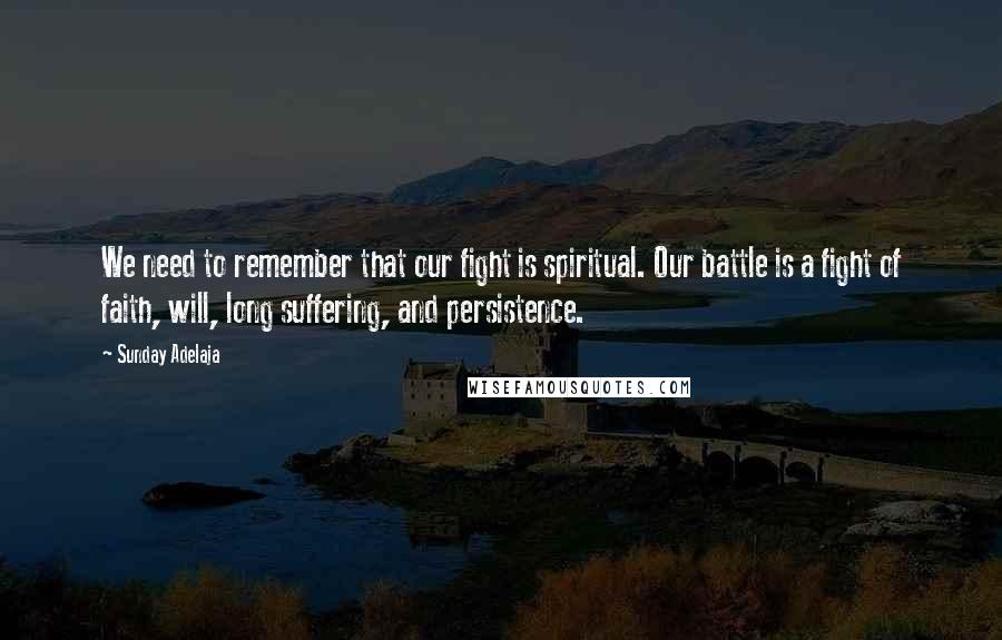 Sunday Adelaja Quotes: We need to remember that our fight is spiritual. Our battle is a fight of faith, will, long suffering, and persistence.