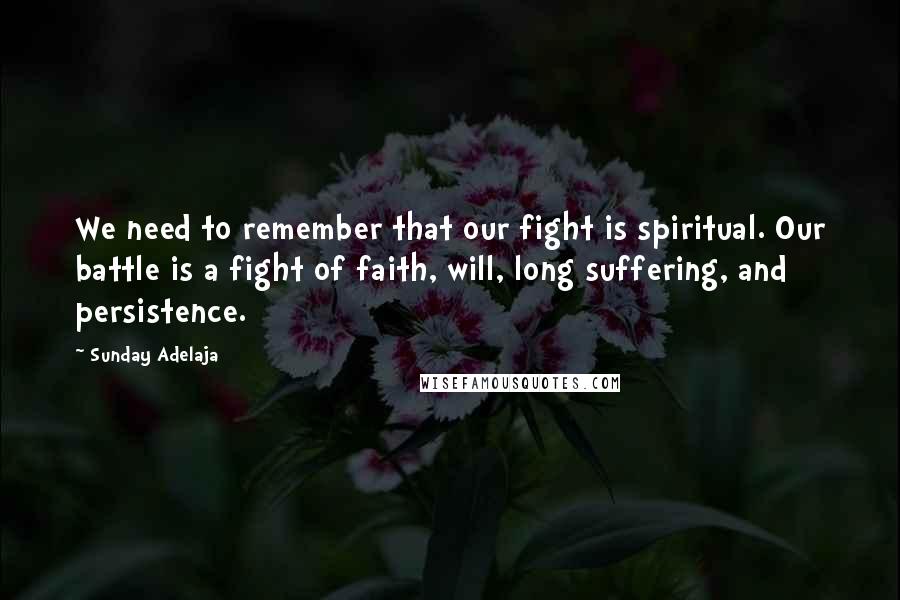 Sunday Adelaja Quotes: We need to remember that our fight is spiritual. Our battle is a fight of faith, will, long suffering, and persistence.