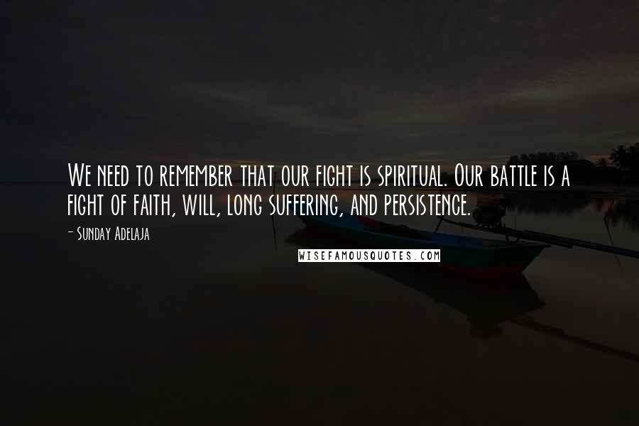 Sunday Adelaja Quotes: We need to remember that our fight is spiritual. Our battle is a fight of faith, will, long suffering, and persistence.