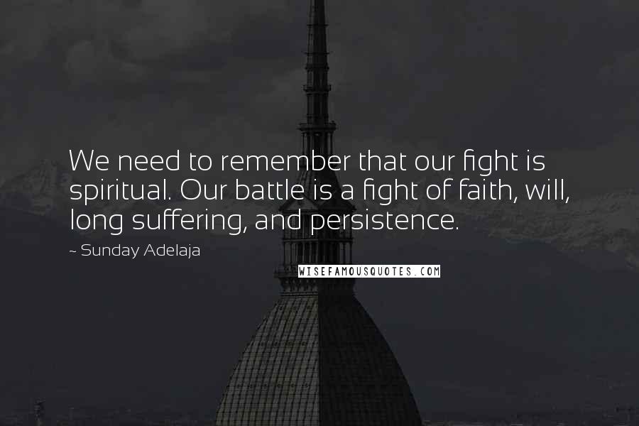 Sunday Adelaja Quotes: We need to remember that our fight is spiritual. Our battle is a fight of faith, will, long suffering, and persistence.