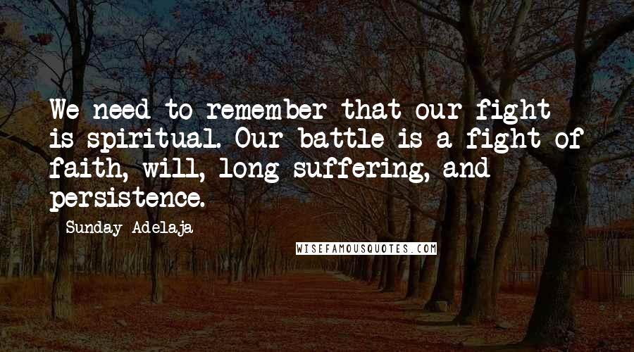 Sunday Adelaja Quotes: We need to remember that our fight is spiritual. Our battle is a fight of faith, will, long suffering, and persistence.