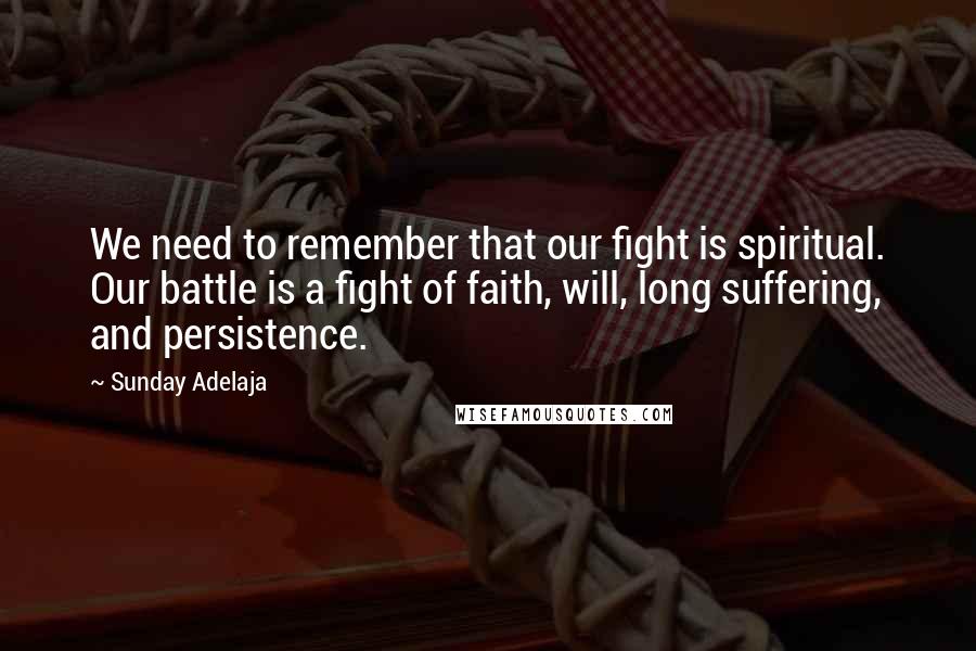 Sunday Adelaja Quotes: We need to remember that our fight is spiritual. Our battle is a fight of faith, will, long suffering, and persistence.