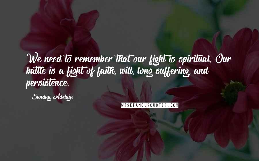 Sunday Adelaja Quotes: We need to remember that our fight is spiritual. Our battle is a fight of faith, will, long suffering, and persistence.