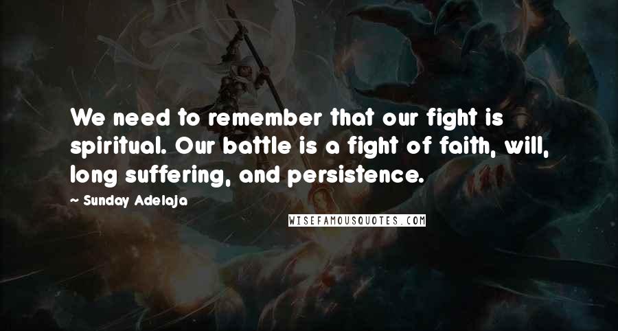 Sunday Adelaja Quotes: We need to remember that our fight is spiritual. Our battle is a fight of faith, will, long suffering, and persistence.