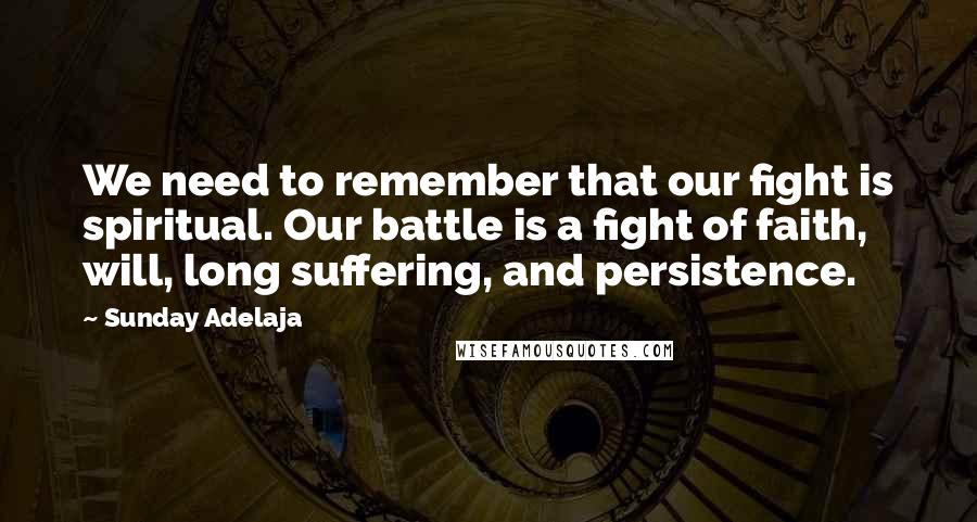 Sunday Adelaja Quotes: We need to remember that our fight is spiritual. Our battle is a fight of faith, will, long suffering, and persistence.