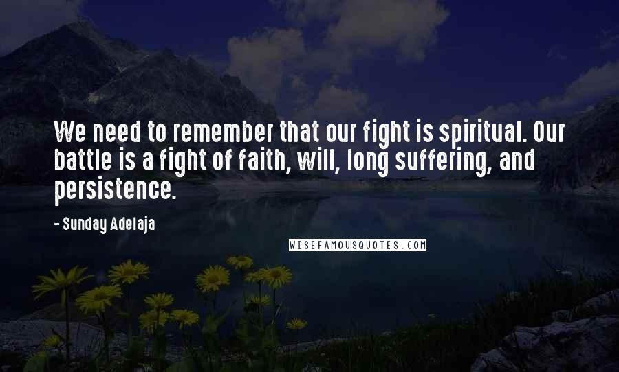 Sunday Adelaja Quotes: We need to remember that our fight is spiritual. Our battle is a fight of faith, will, long suffering, and persistence.