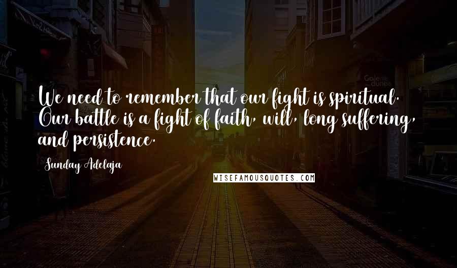 Sunday Adelaja Quotes: We need to remember that our fight is spiritual. Our battle is a fight of faith, will, long suffering, and persistence.