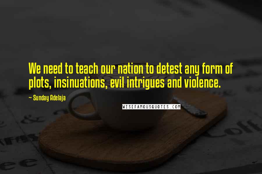 Sunday Adelaja Quotes: We need to teach our nation to detest any form of plots, insinuations, evil intrigues and violence.