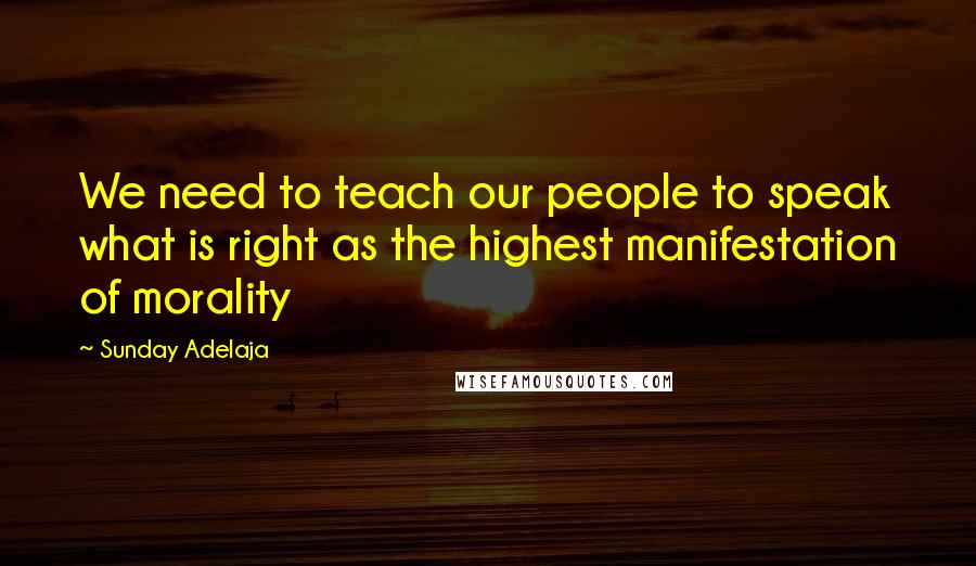 Sunday Adelaja Quotes: We need to teach our people to speak what is right as the highest manifestation of morality