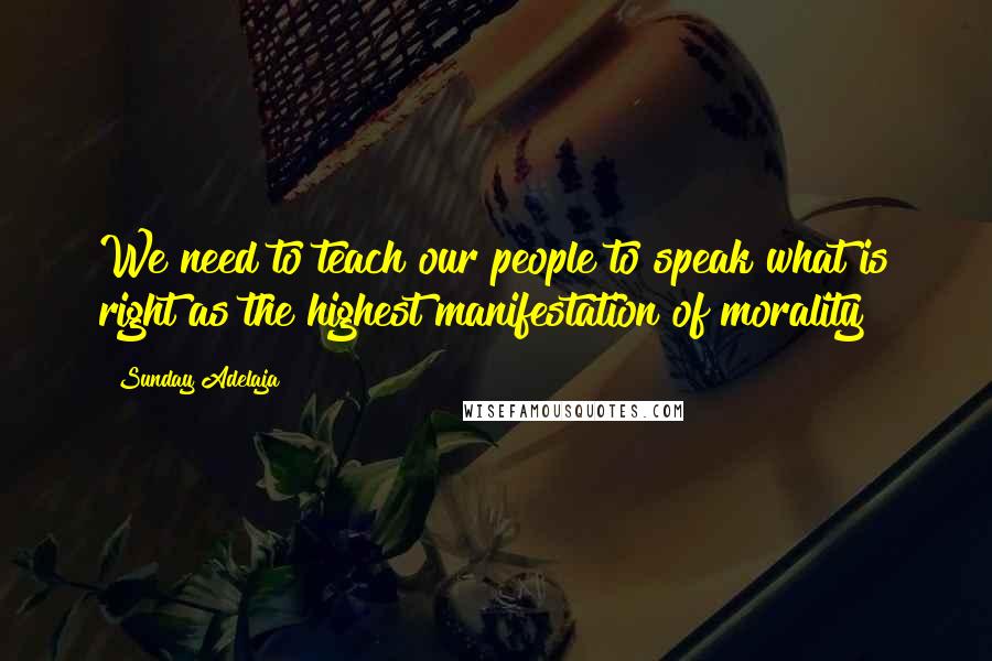 Sunday Adelaja Quotes: We need to teach our people to speak what is right as the highest manifestation of morality