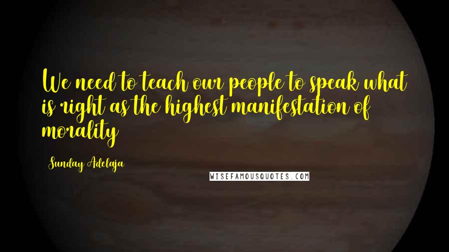 Sunday Adelaja Quotes: We need to teach our people to speak what is right as the highest manifestation of morality