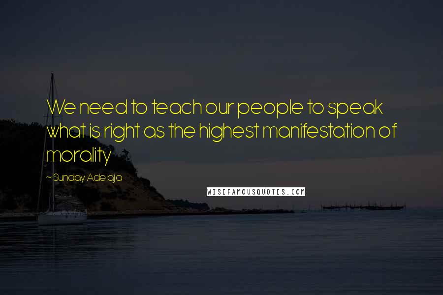 Sunday Adelaja Quotes: We need to teach our people to speak what is right as the highest manifestation of morality