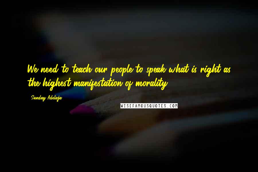 Sunday Adelaja Quotes: We need to teach our people to speak what is right as the highest manifestation of morality