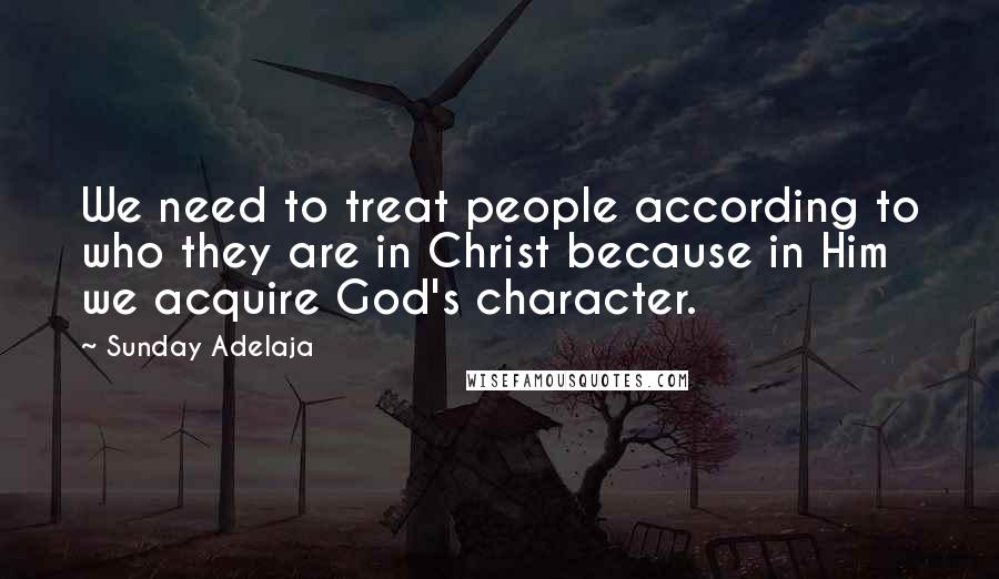 Sunday Adelaja Quotes: We need to treat people according to who they are in Christ because in Him we acquire God's character.
