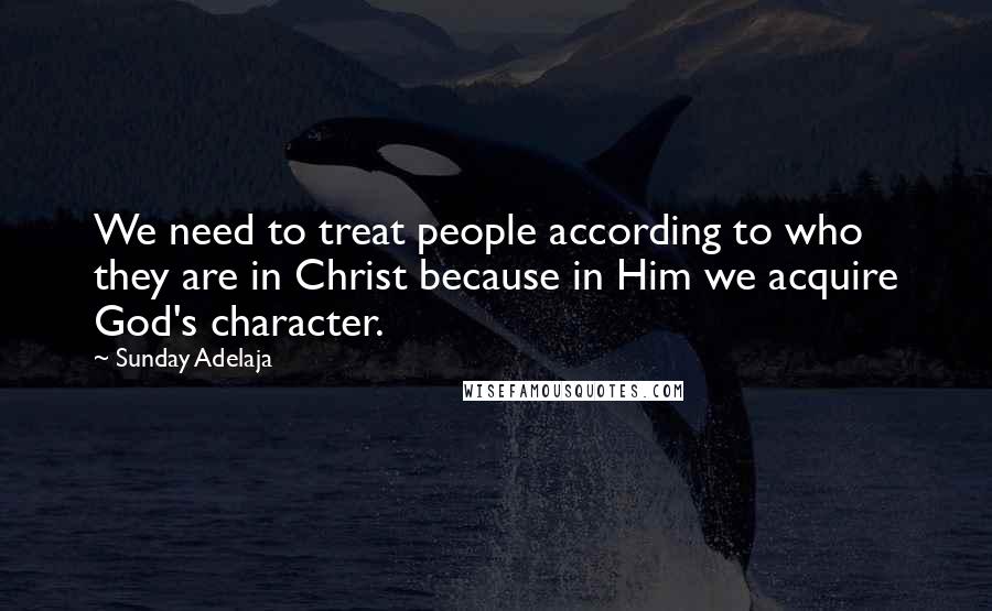 Sunday Adelaja Quotes: We need to treat people according to who they are in Christ because in Him we acquire God's character.
