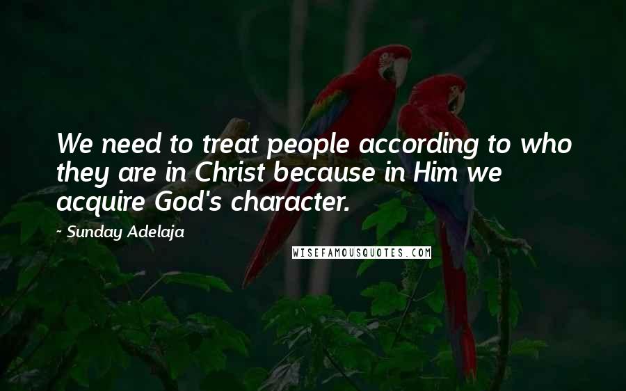 Sunday Adelaja Quotes: We need to treat people according to who they are in Christ because in Him we acquire God's character.