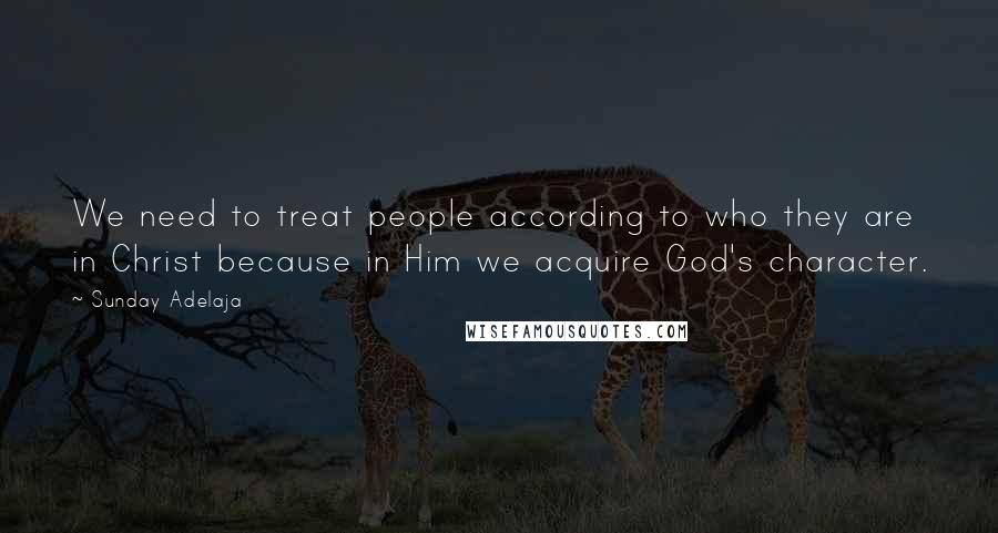 Sunday Adelaja Quotes: We need to treat people according to who they are in Christ because in Him we acquire God's character.